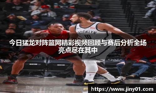 今日猛龙对阵篮网精彩视频回顾与赛后分析全场亮点尽在其中