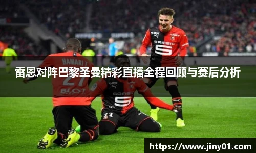 雷恩对阵巴黎圣曼精彩直播全程回顾与赛后分析