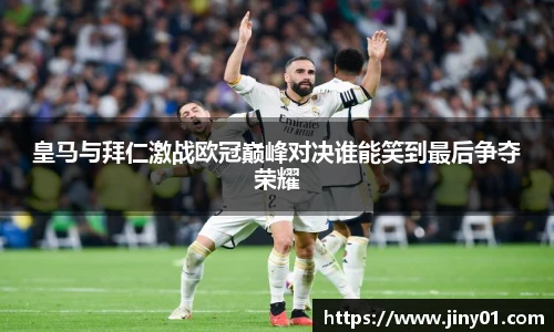 皇马与拜仁激战欧冠巅峰对决谁能笑到最后争夺荣耀