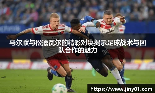 马尔默与松滋瓦尔的精彩对决揭示足球战术与团队合作的魅力
