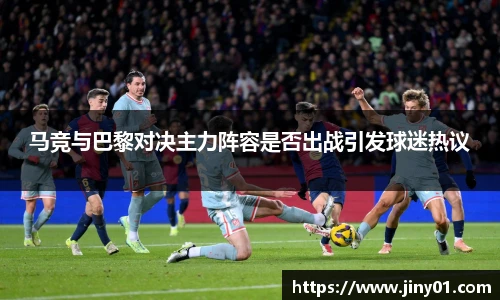 马竞与巴黎对决主力阵容是否出战引发球迷热议