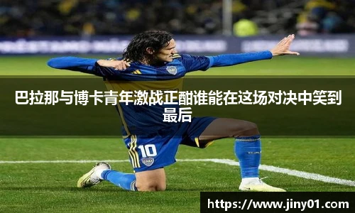 巴拉那与博卡青年激战正酣谁能在这场对决中笑到最后
