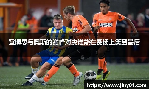 登博思与奥斯的巅峰对决谁能在赛场上笑到最后